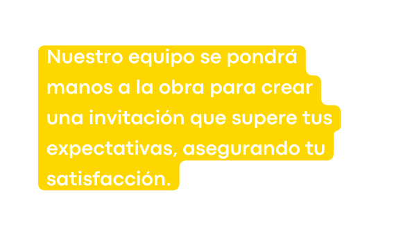 Nuestro equipo se pondrá manos a la obra para crear una invitación que supere tus expectativas asegurando tu satisfacción